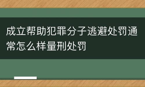 成立帮助犯罪分子逃避处罚通常怎么样量刑处罚