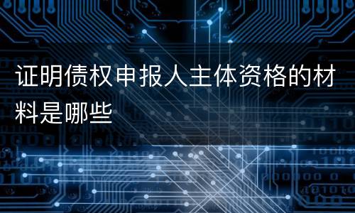 证明债权申报人主体资格的材料是哪些