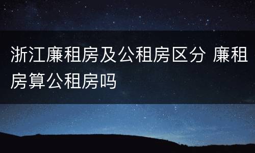 浙江廉租房及公租房区分 廉租房算公租房吗