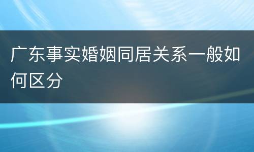 广东事实婚姻同居关系一般如何区分