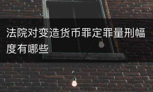 法院对变造货币罪定罪量刑幅度有哪些