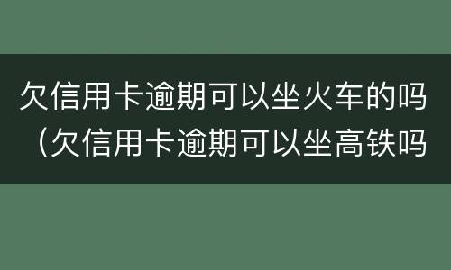 欠信用卡逾期可以坐火车的吗（欠信用卡逾期可以坐高铁吗）