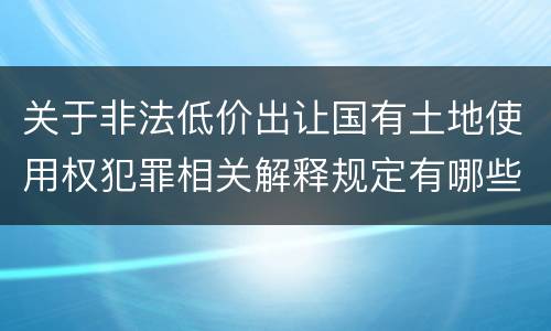 关于非法低价出让国有土地使用权犯罪相关解释规定有哪些重要内容