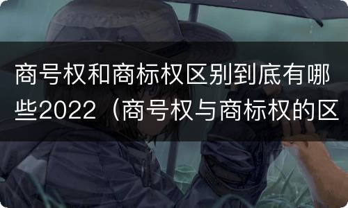 商号权和商标权区别到底有哪些2022（商号权与商标权的区别）