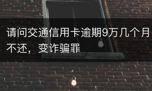 请问交通信用卡逾期9万几个月不还，变诈骗罪