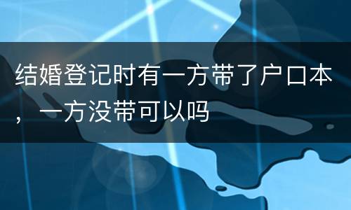 结婚登记时有一方带了户口本，一方没带可以吗