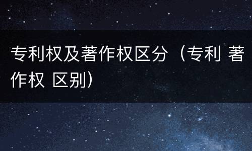 专利权及著作权区分（专利 著作权 区别）