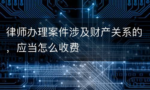 律师办理案件涉及财产关系的，应当怎么收费