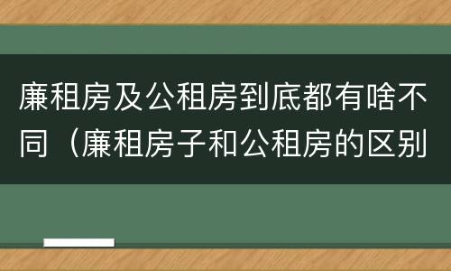 廉租房及公租房到底都有啥不同（廉租房子和公租房的区别）