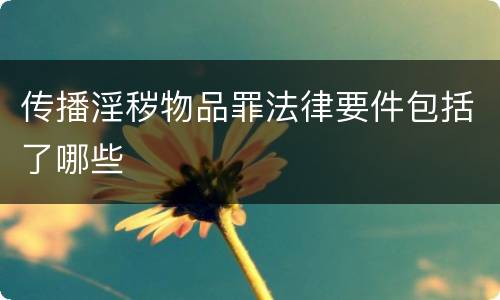 传播淫秽物品罪法律要件包括了哪些