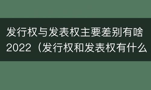 发行权与发表权主要差别有啥2022（发行权和发表权有什么区别）