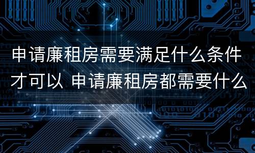 申请廉租房需要满足什么条件才可以 申请廉租房都需要什么条件