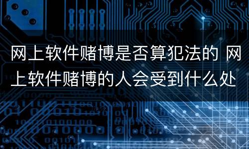网上软件赌博是否算犯法的 网上软件赌博的人会受到什么处罚