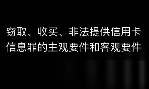 窃取、收买、非法提供信用卡信息罪的主观要件和客观要件