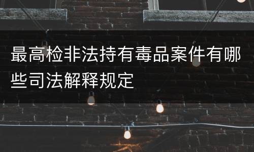 最高检非法持有毒品案件有哪些司法解释规定