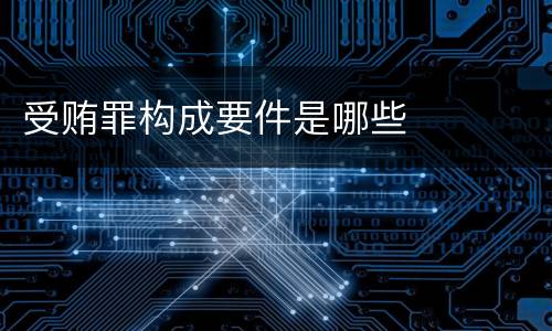 受贿罪构成要件是哪些