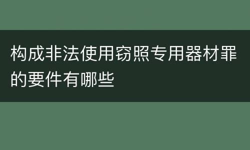 构成非法使用窃照专用器材罪的要件有哪些
