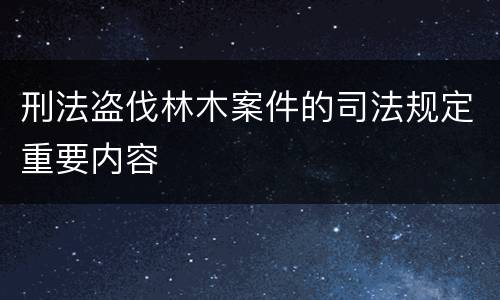 刑法盗伐林木案件的司法规定重要内容