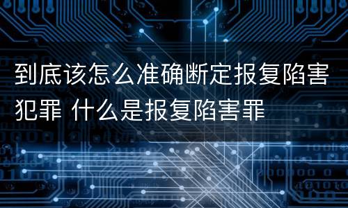 到底该怎么准确断定报复陷害犯罪 什么是报复陷害罪