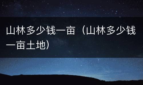 山林多少钱一亩（山林多少钱一亩土地）