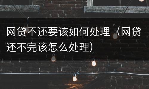 网贷不还要该如何处理（网贷还不完该怎么处理）