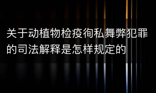 关于动植物检疫徇私舞弊犯罪的司法解释是怎样规定的