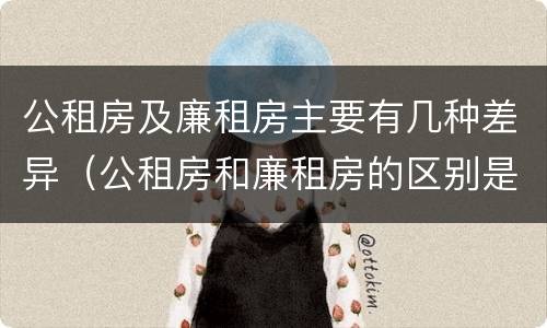 公租房及廉租房主要有几种差异（公租房和廉租房的区别是什么,能长期租住吗?）