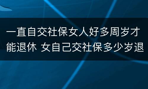 一直自交社保女人好多周岁才能退休 女自己交社保多少岁退休