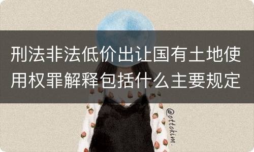 刑法非法低价出让国有土地使用权罪解释包括什么主要规定