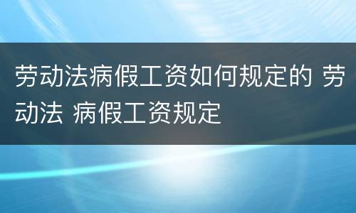 劳动法病假工资如何规定的 劳动法 病假工资规定