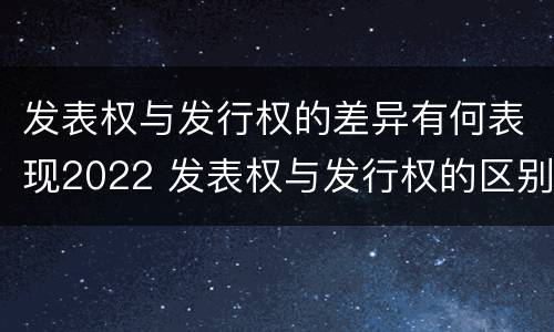 发表权与发行权的差异有何表现2022 发表权与发行权的区别
