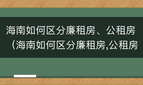 海南如何区分廉租房、公租房（海南如何区分廉租房,公租房和商品房）