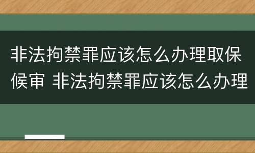 非法拘禁罪应该怎么办理取保候审 非法拘禁罪应该怎么办理取保候审呢