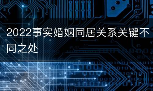 2022事实婚姻同居关系关键不同之处