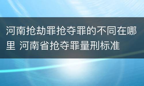 河南抢劫罪抢夺罪的不同在哪里 河南省抢夺罪量刑标准