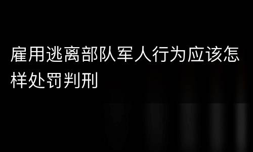 雇用逃离部队军人行为应该怎样处罚判刑