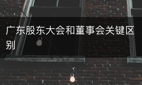 广东股东大会和董事会关键区别