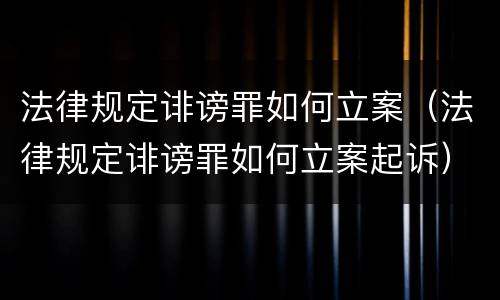 法律规定诽谤罪如何立案（法律规定诽谤罪如何立案起诉）