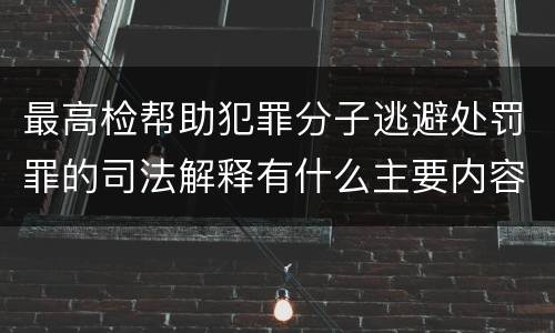 最高检帮助犯罪分子逃避处罚罪的司法解释有什么主要内容