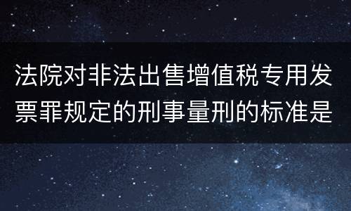 法院对非法出售增值税专用发票罪规定的刑事量刑的标准是什么样的