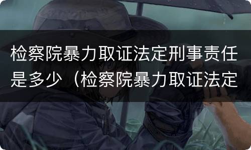 检察院暴力取证法定刑事责任是多少（检察院暴力取证法定刑事责任是多少年）