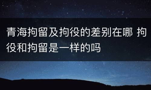 青海拘留及拘役的差别在哪 拘役和拘留是一样的吗