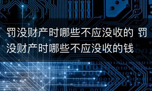 罚没财产时哪些不应没收的 罚没财产时哪些不应没收的钱