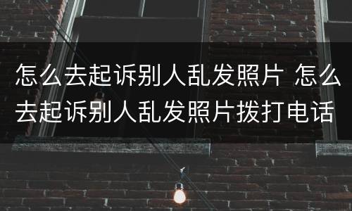 怎么去起诉别人乱发照片 怎么去起诉别人乱发照片拨打电话