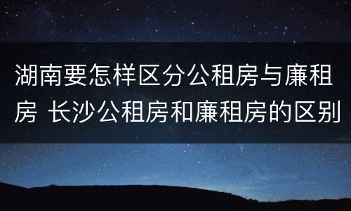 湖南要怎样区分公租房与廉租房 长沙公租房和廉租房的区别