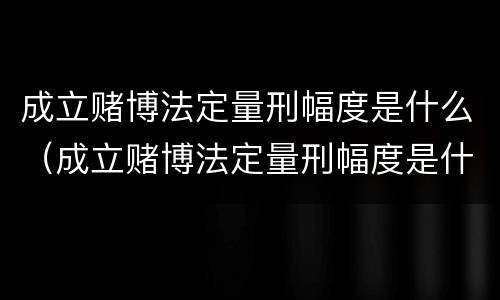 成立赌博法定量刑幅度是什么（成立赌博法定量刑幅度是什么标准）