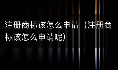 注册商标该怎么申请（注册商标该怎么申请呢）