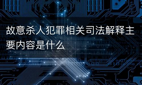 故意杀人犯罪相关司法解释主要内容是什么