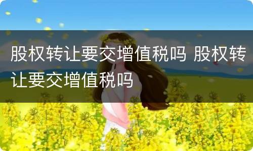 股权转让要交增值税吗 股权转让要交增值税吗