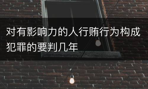 对有影响力的人行贿行为构成犯罪的要判几年